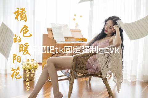 妖狐吧tk固定强制gcvk